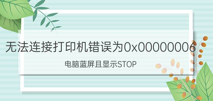 无法连接打印机错误为0x00000006 电脑蓝屏且显示STOP:0*0000006F是怎么回事？